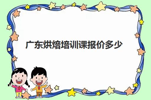 广东烘焙培训课报价多少(广东烘焙培训五大学校)