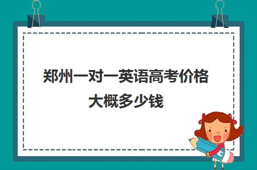 郑州一对一英语高考价格大概多少钱(高中一对一网课多少钱一小时)