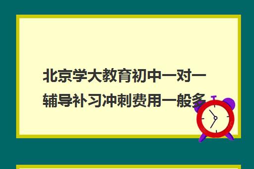 北京学大教育初中一对一辅导补习冲刺费用一般多少钱