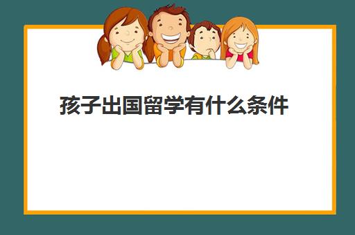 孩子出国留学有什么条件(留学需要具备哪些条件)