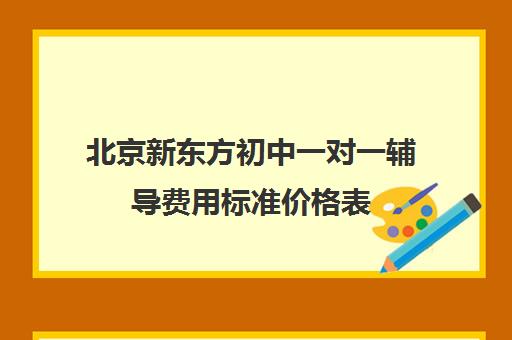 北京新东方初中一对一辅导费用标准价格表（新东方补课价目表）