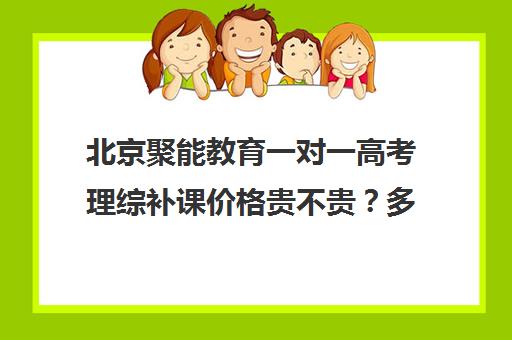 北京聚能教育一对一高考理综补课价格贵不贵？多少钱一年（北京高中一对一补课费用）