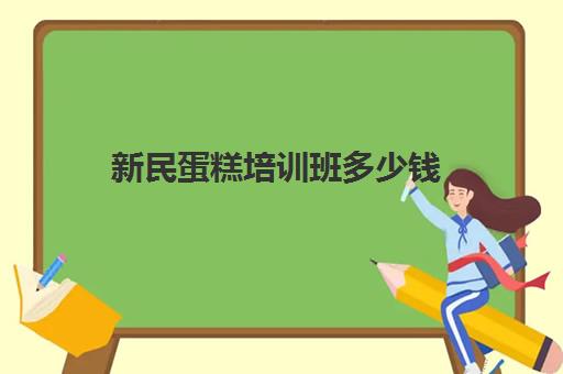 新民蛋糕培训班多少钱(培训蛋糕学校学费多少钱一个月)