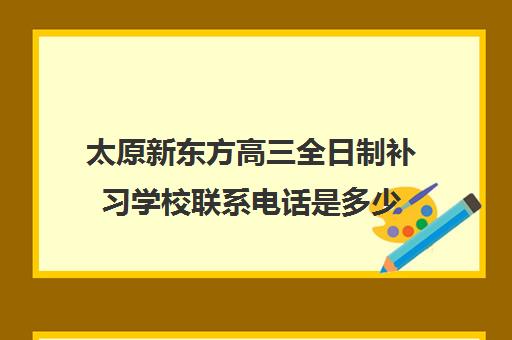 太原新东方高三全日制补习学校联系电话是多少