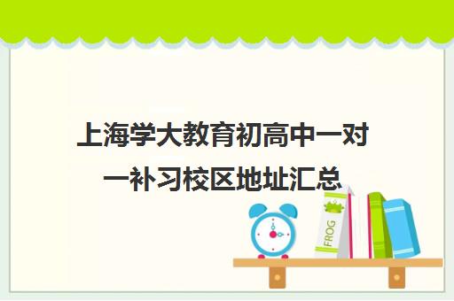 上海学大教育初高中一对一补习校区地址汇总