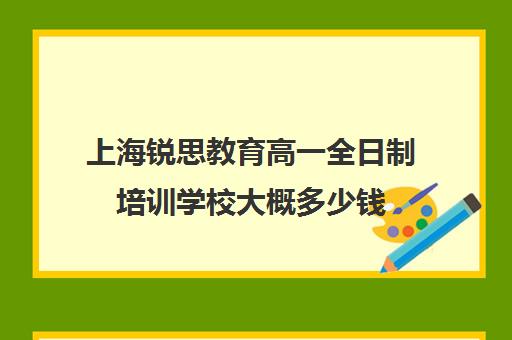 上海锐思教育高一全日制培训学校大概多少钱（上海高中培训哪个机构好）