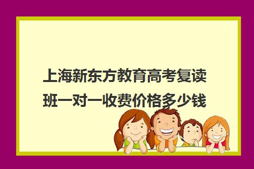 上海新东方教育高考复读班一对一收费价格多少钱(新东方托福一对一收费价格表)