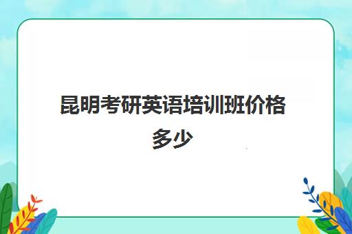 昆明考研英语培训班价格多少(昆明考研英语培训)