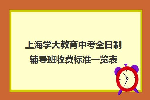 上海学大教育中考全日制辅导班收费标准一览表（上海初中一对一补课费）