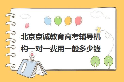 北京京诚教育高考辅导机构一对一费用一般多少钱（高考培训机构哪家强）