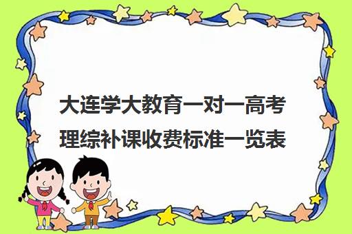 大连学大教育一对一高考理综补课收费标准一览表(大连家教一对一上门辅导)