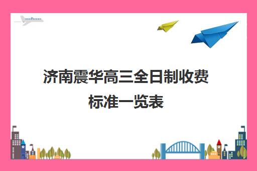 济南震华高三全日制收费标准一览表(济南高三辅导机构哪家好)