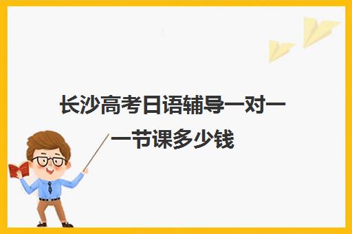 长沙高考日语辅导一对一一节课多少钱(高考日语一对一收费标准)