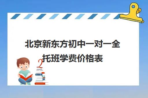 北京新东方初中一对一全托班学费价格表（北京初中一对一辅导多少钱一小时）