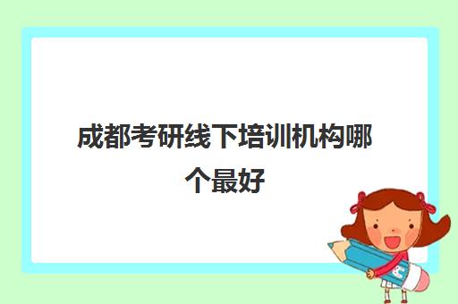 成都考研线下培训机构哪个最好(成都考研最容易的大学)