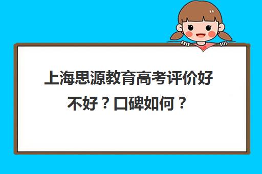 上海思源教育高考评价好不好？口碑如何？（高考提分机构有用吗）