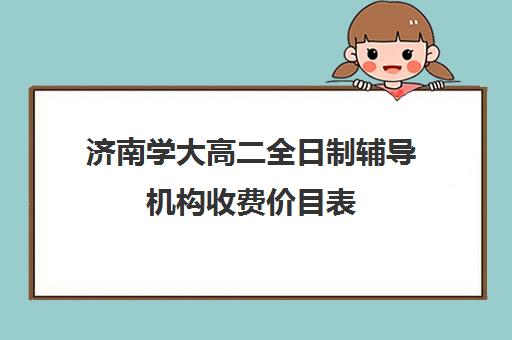 济南学大高二全日制辅导机构收费价目表(济南高中一对一辅导哪家好)