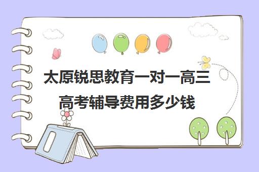 太原锐思教育一对一高三高考辅导费用多少钱(锐思教育官网)