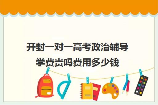 开封一对一高考政治辅导学费贵吗费用多少钱(开封一对一补课的费用)