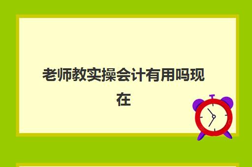 老师教实操会计有用吗现在(在培训机构当会计老师怎样)