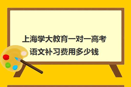 上海学大教育一对一高考语文补习费用多少钱