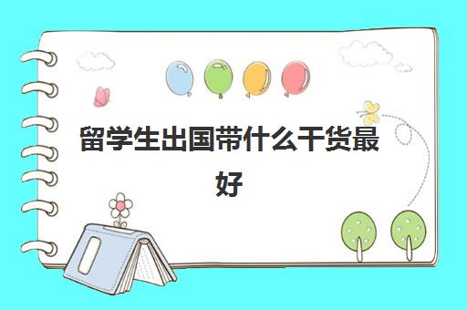 留学生出国带什么干货最好(留学生出国必带吃的)