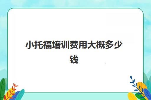 小托福培训费用大概多少钱(新托福培训一般要多少钱)