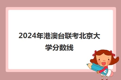 2024年港澳台联考北京大学分数线(港澳台联考招生简章)