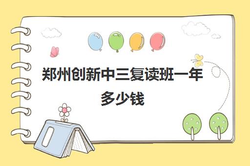 郑州创新中三复读班一年多少钱(郑州最好的复读学校是哪里)