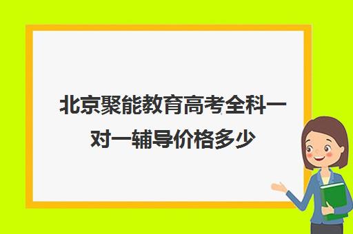 北京聚能教育高考全科一对一辅导价格多少（聚能教育靠谱吗）