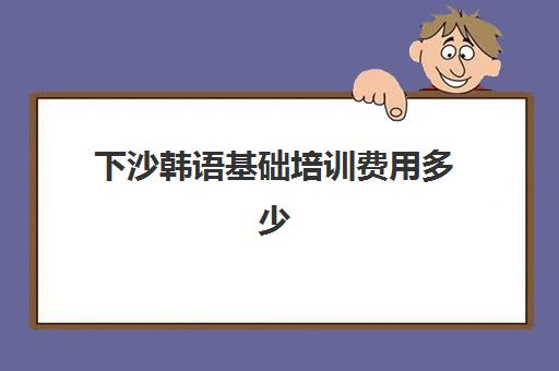 下沙韩语基础培训费用多少(报一个韩语培训班要多少钱)