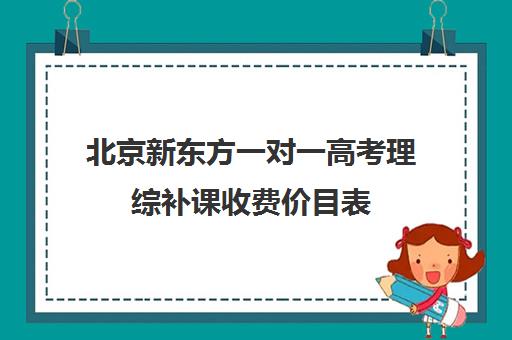 北京新东方一对一高考理综补课收费价目表（北京补课一对一价格）