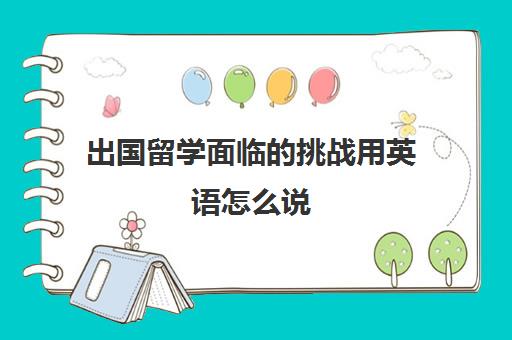 出国留学面临的挑战用英语怎么说(为什么要出国留学)