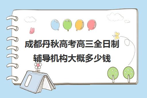 成都丹秋高考高三全日制辅导机构大概多少钱(成都高考辅导机构排名)