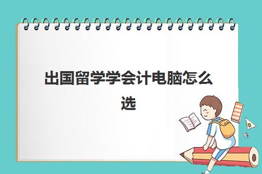 出国留学学会计电脑怎么选(会计留学哪个国家好)