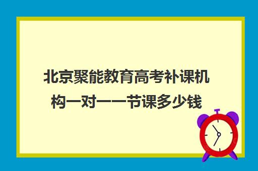 北京聚能教育高考补课机构一对一一节课多少钱（高考线上辅导机构有哪些比较好）