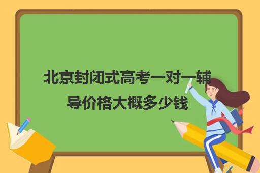 北京封闭式高考一对一辅导价格大概多少钱(北京高考冲刺班封闭式全日制)