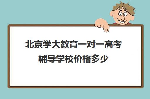 北京学大教育一对一高考辅导学校价格多少（学大教育高三全日制价格）