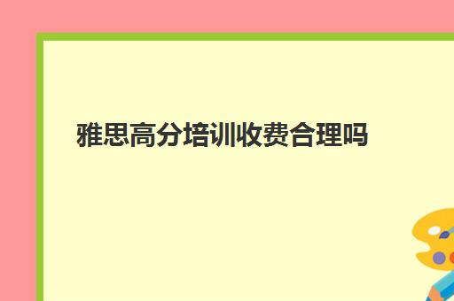 雅思高分培训收费合理吗(找工作培训要培训费吗)