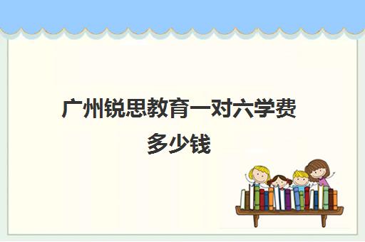 广州锐思教育一对六学费多少钱(广州补课一对一费用)