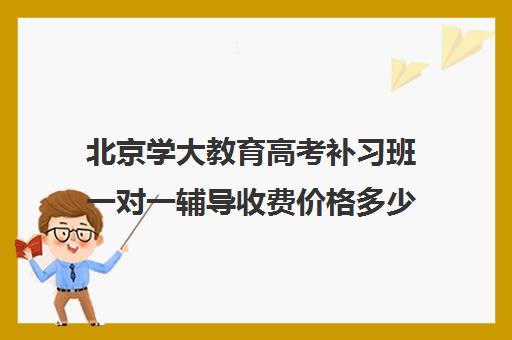 北京学大教育高考补习班一对一辅导收费价格多少钱