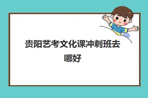 贵阳艺考文化课冲刺班去哪好(贵阳前十的艺术学校)