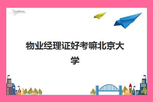 物业经理证好考嘛北京大学(北京大学校园证)