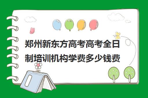 郑州新东方高考高考全日制培训机构学费多少钱费用一览表(十大专升本教育机构)