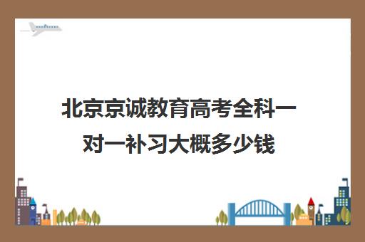 北京京诚教育高考全科一对一补习大概多少钱