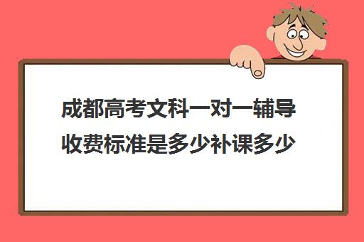 成都高考文科一对一辅导收费标准是多少补课多少钱一小时(杭州一对一家上门家教收费)