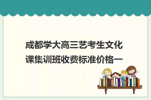 成都学大高三艺考生文化课集训班收费标准价格一览(成都艺考集训机构)