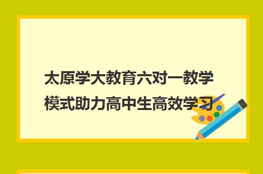 太原学大教育六对一教学模式助力高中生高效学习