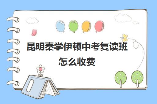 昆明秦学伊顿中考复读班怎么收费(昆明新东方高三全托班怎样?)