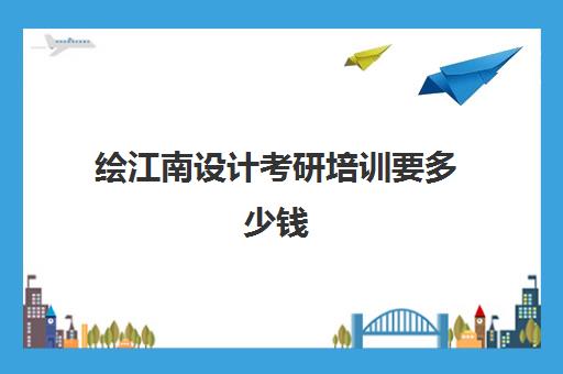 绘江南设计考研培训要多少钱(绘江南与嗨绘坊手绘班怎么样)